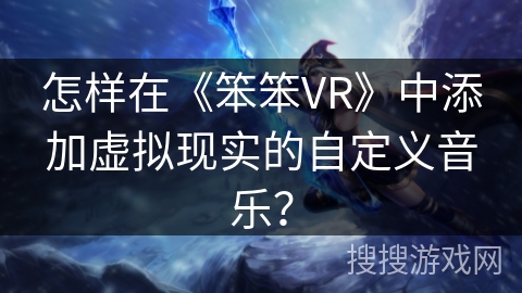 怎样在《笨笨VR》中添加虚拟现实的自定义音乐? 怎样在《笨笨VR》中添加虚拟现实的自定义音乐?
