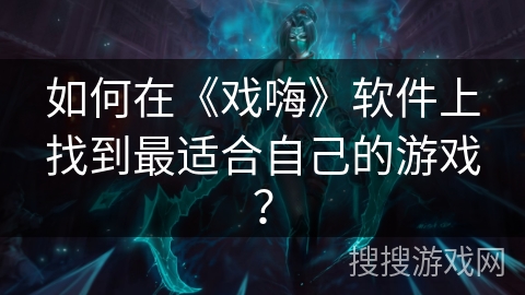 如何在《戏嗨》软件上找到最适合自己的游戏？