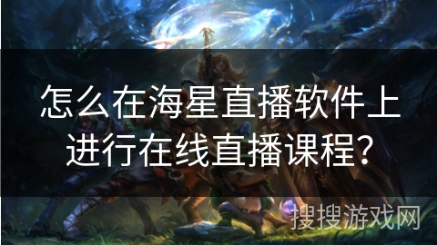 怎么在海星直播软件上进行在线直播课程? 怎么在海星直播软件上进行在线直播课程?