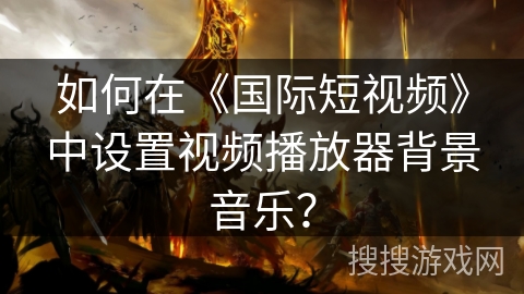 如何在《国际短视频》中设置视频播放器背景音乐? 如何在《国际短视频》中设置视频播放器背景音乐?