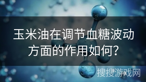 玉米油在调节血糖波动方面的作用如何?
