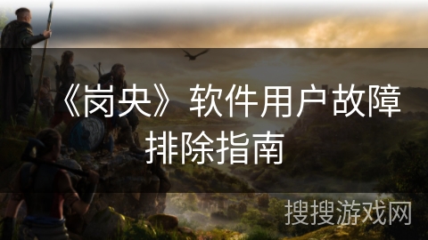 《岗央》软件用户故障排除指南 《岗央》软件用户故障排除指南