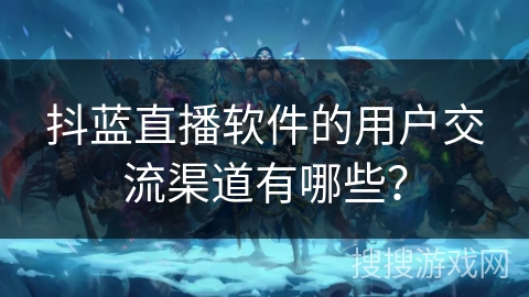 抖蓝直播软件的用户交流渠道有哪些? 抖蓝直播软件的用户交流渠道有哪些?