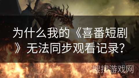 为什么我的《喜番短剧》无法同步观看记录？