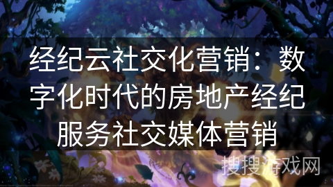 经纪云社交化营销:数字化时代的房地产经纪服务社交媒体营销 经纪云社交化营销:数字化时代的房地产经纪服务社交媒体营销