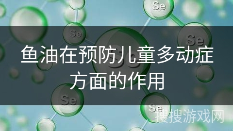 鱼油在预防儿童多动症方面的作用