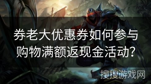 券老大优惠券如何参与购物满额返现金活动? 券老大优惠券如何参与购物满额返现金活动?