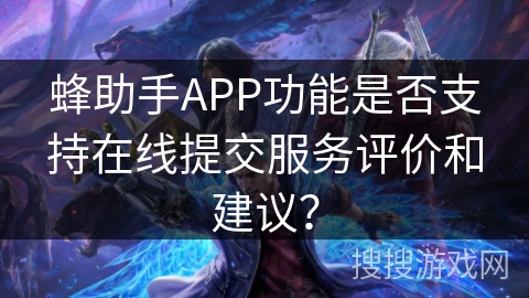 蜂助手APP功能是否支持在线提交服务评价和建议? 蜂助手APP功能是否支持在线提交服务评价和建议?
