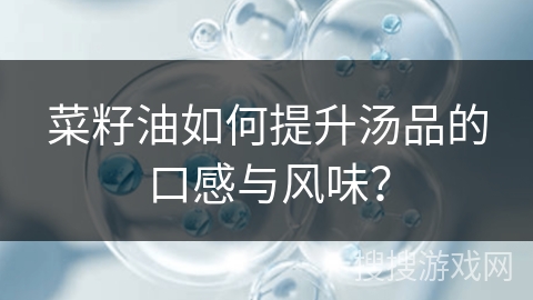菜籽油如何提升汤品的口感与风味?
