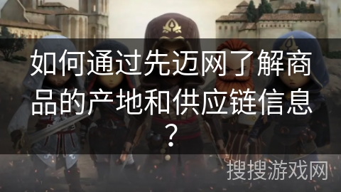 如何通过先迈网了解商品的产地和供应链信息? 如何通过先迈网了解商品的产地和供应链信息?