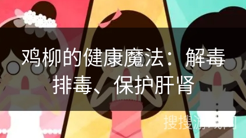 鸡柳的健康魔法:解毒排毒、保护肝肾