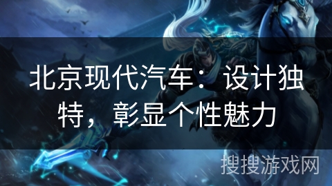 北京现代汽车:设计独特,彰显个性魅力 北京现代汽车:设计独特,彰显个性魅力