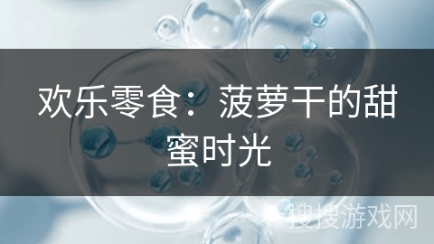 欢乐零食:菠萝干的甜蜜时光