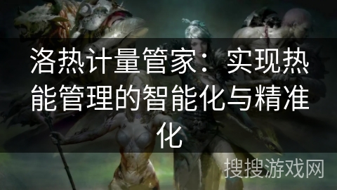 洛热计量管家:实现热能管理的智能化与精准化 洛热计量管家:实现热能管理的智能化与精准化