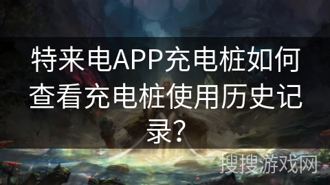 特来电APP充电桩如何查看充电桩使用历史记录? 特来电APP充电桩如何查看充电桩使用历史记录?