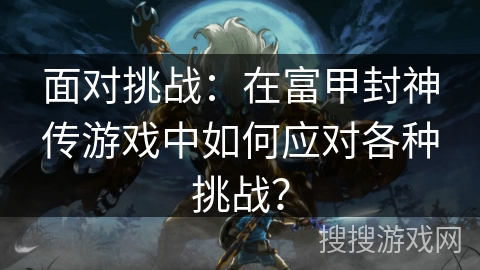 面对挑战：在富甲封神传游戏中如何应对各种挑战？