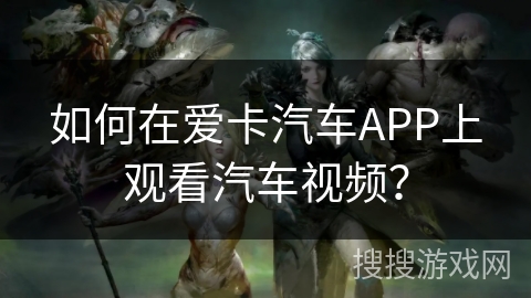 如何在爱卡汽车APP上观看汽车视频? 如何在爱卡汽车APP上观看汽车视频?