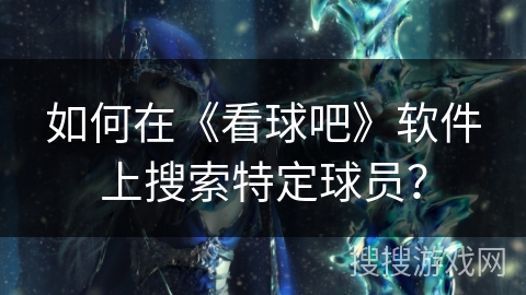 如何在《看球吧》软件上搜索特定球员? 如何在《看球吧》软件上搜索特定球员?