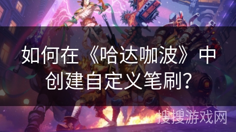 如何在《哈达咖波》中创建自定义笔刷? 如何在《哈达咖波》中创建自定义笔刷?