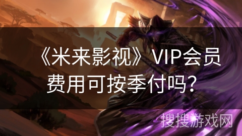《米来影视》VIP会员费用可按季付吗？