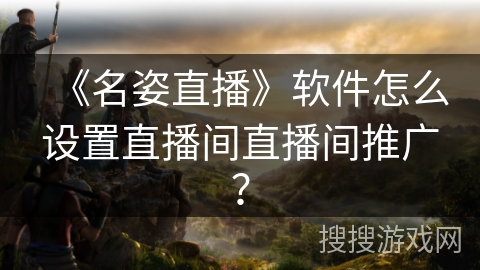 《名姿直播》软件怎么设置直播间直播间推广？