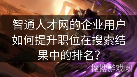 智通人才网的企业用户如何提升职位在搜索结果中的排名? 智通人才网的企业用户如何提升职位在搜索结果中的排名?