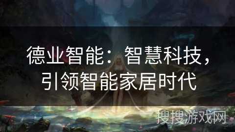 德业智能:智慧科技,引领智能家居时代 德业智能:智慧科技,引领智能家居时代