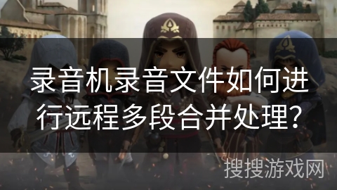 录音机录音文件如何进行远程多段合并处理？