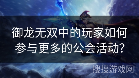御龙无双中的玩家如何参与更多的公会活动？