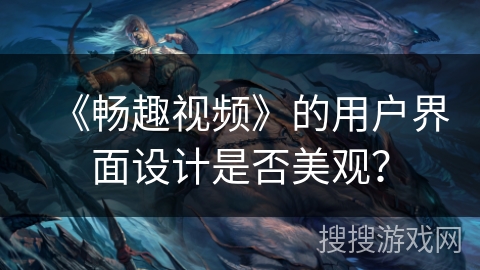 《畅趣视频》的用户界面设计是否美观? 《畅趣视频》的用户界面设计是否美观?