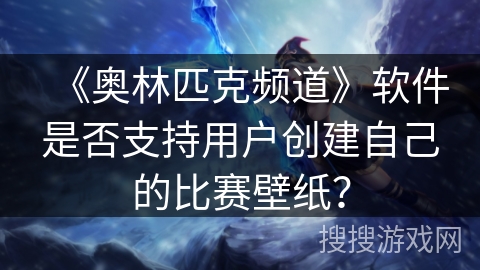 《奥林匹克频道》软件是否支持用户创建自己的比赛壁纸? 《奥林匹克频道》软件是否支持用户创建自己的比赛壁纸?