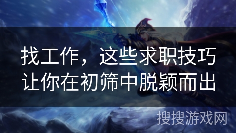 找工作，这些求职技巧让你在初筛中脱颖而出