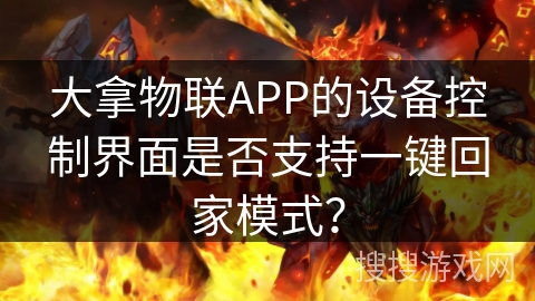 大拿物联APP的设备控制界面是否支持一键回家模式? 大拿物联APP的设备控制界面是否支持一键回家模式?