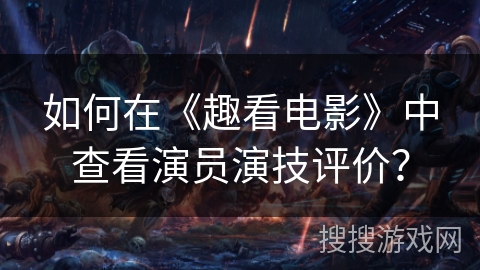 如何在《趣看电影》中查看演员演技评价? 如何在《趣看电影》中查看演员演技评价?