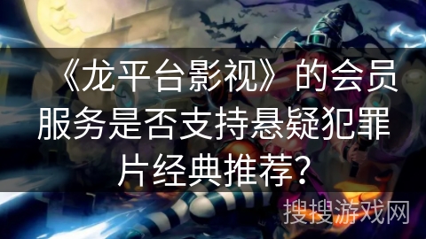 《龙平台影视》的会员服务是否支持悬疑犯罪片经典推荐？