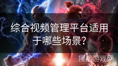 综合视频管理平台适用于哪些场景? 综合视频管理平台适用于哪些场景?