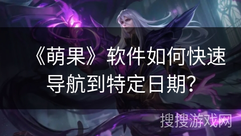 《萌果》软件如何快速导航到特定日期？