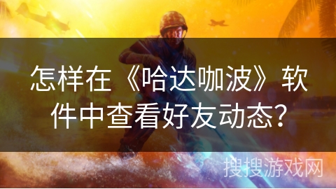 怎样在《哈达咖波》软件中查看好友动态? 怎样在《哈达咖波》软件中查看好友动态?