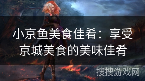 小京鱼美食佳肴:享受京城美食的美味佳肴 小京鱼美食佳肴:享受京城美食的美味佳肴
