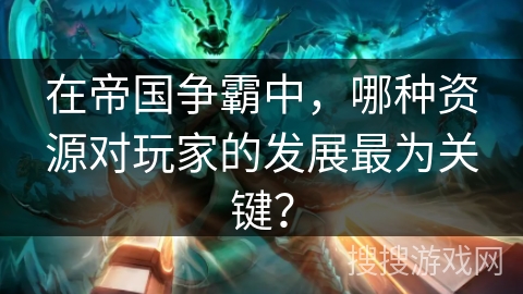 在帝国争霸中，哪种资源对玩家的发展最为关键？