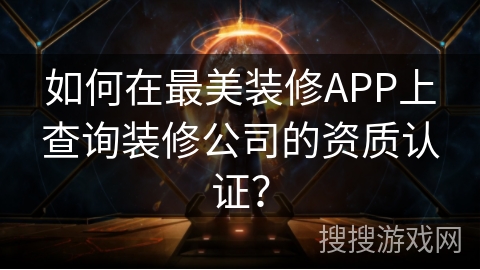 如何在最美装修APP上查询装修公司的资质认证? 如何在最美装修APP上查询装修公司的资质认证?