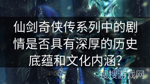仙剑奇侠传系列中的剧情是否具有深厚的历史底蕴和文化内涵？
