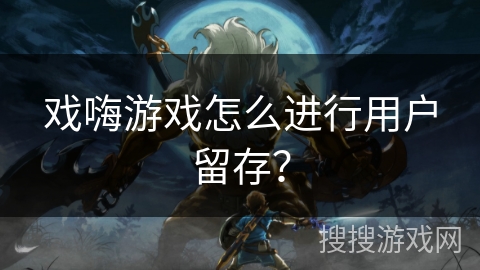 戏嗨游戏怎么进行用户留存? 戏嗨游戏怎么进行用户留存?