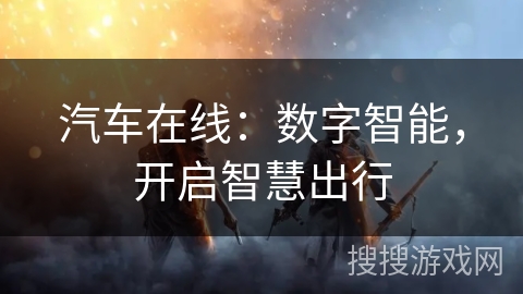 汽车在线:数字智能,开启智慧出行 汽车在线:数字智能,开启智慧出行