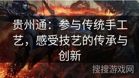 贵州通:参与传统手工艺,感受技艺的传承与创新 贵州通:参与传统手工艺,感受技艺的传承与创新