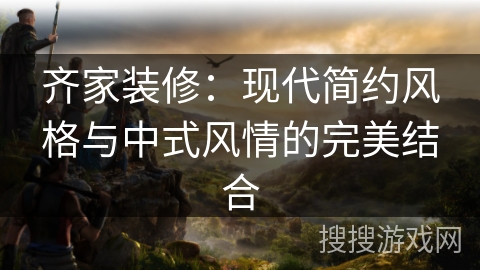 齐家装修:现代简约风格与中式风情的完美结合 齐家装修:现代简约风格与中式风情的完美结合