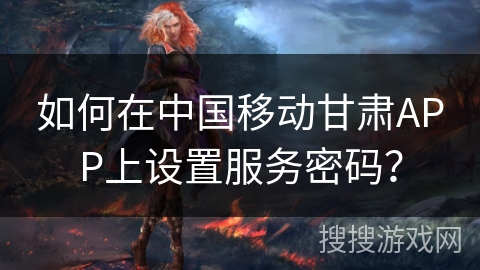 如何在中国移动甘肃APP上设置服务密码? 如何在中国移动甘肃APP上设置服务密码?