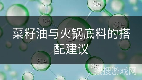 菜籽油与火锅底料的搭配建议