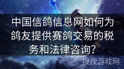 中国信鸽信息网如何为鸽友提供赛鸽交易的税务和法律咨询？