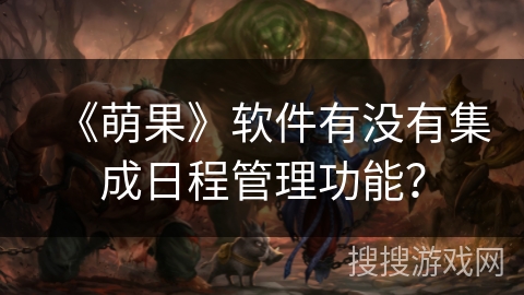 《萌果》软件有没有集成日程管理功能? 《萌果》软件有没有集成日程管理功能?